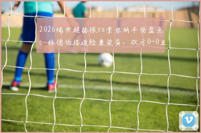 2026瑞典超赫根vs索尔纳半场盘点：林德伯格造险兼染黄，双方0-0互交白卷，半场数据与关键瞬间解析