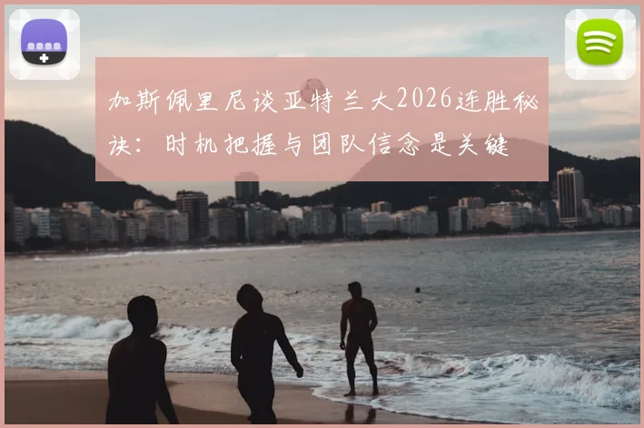 加斯佩里尼谈亚特兰大2026连胜秘诀：时机把握与团队信念是关键