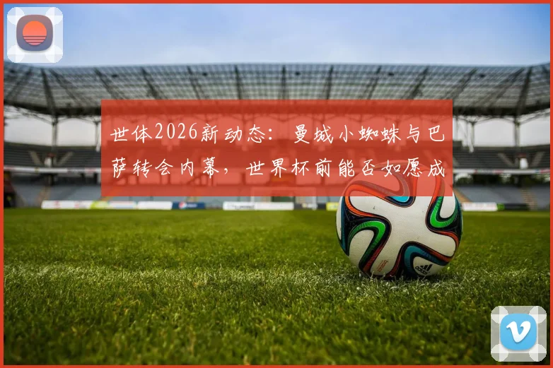 世体2026新动态:曼城小蜘蛛与巴萨转会内幕,世界杯前能否如愿成行?