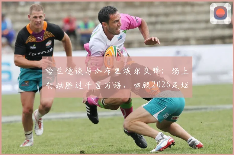 哈兰德谈与加布里埃尔交锋：场上行动胜过千言万语，回顾2026足坛经典回应方式