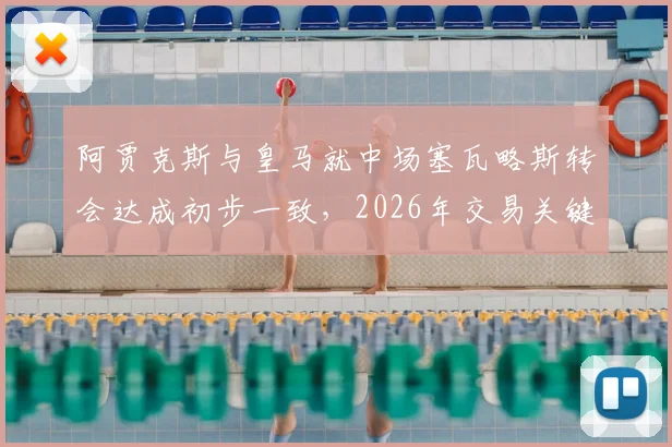 阿贾克斯与皇马就中场塞瓦略斯转会达成初步一致,2026年交易关键看球员意向