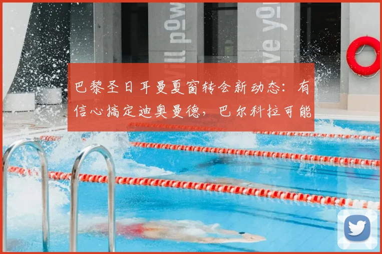 巴黎圣日耳曼夏窗转会新动态：有信心搞定迪奥曼德，巴尔科拉可能成为牺牲品