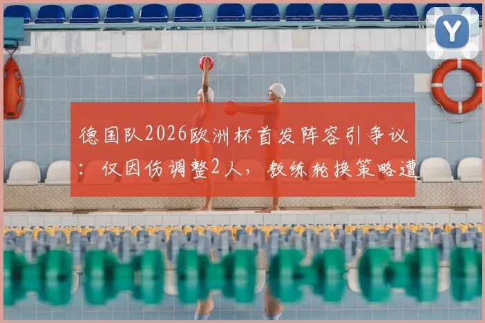 德国队2026欧洲杯首发阵容引争议:仅因伤调整2人,教练轮换策略遭质疑