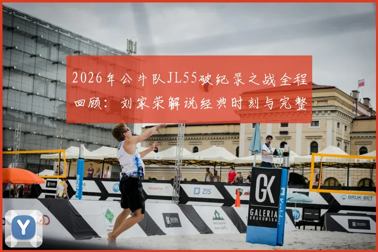 2026年公牛队JL55破纪录之战全程回顾:刘家荣解说经典时刻与完整比赛技术分析