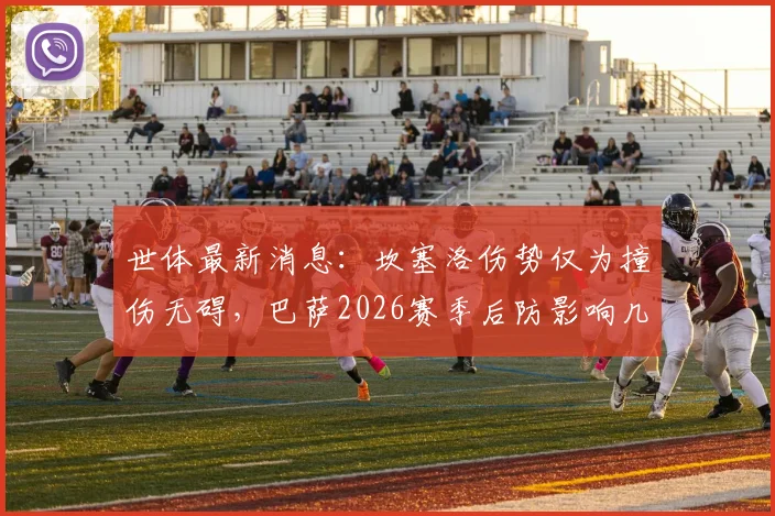 世体最新消息:坎塞洛伤势仅为撞伤无碍,巴萨2026赛季后防影响几何?对比亚马尔伤情解析