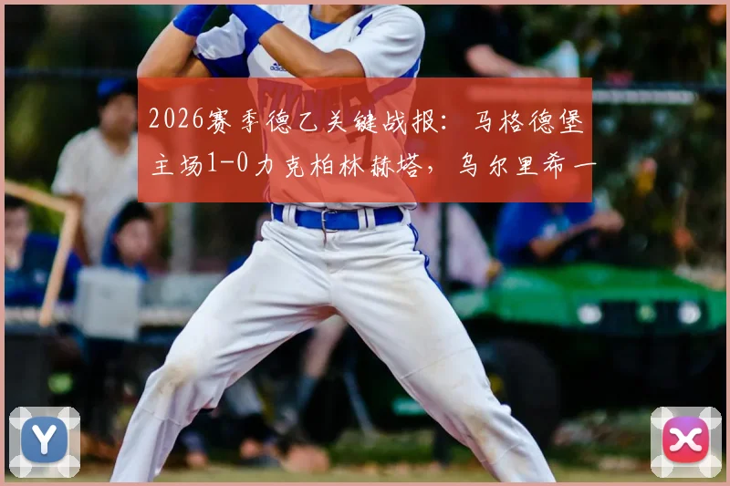 2026赛季德乙关键战报：马格德堡主场1-0力克柏林赫塔，乌尔里希一击制胜，赛后深入解读两队赛季走势