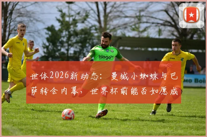 世体2026新动态：曼城小蜘蛛与巴萨转会内幕，世界杯前能否如愿成行？