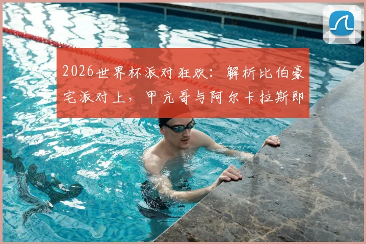 2026世界杯派对狂欢:解析比伯豪宅派对上,甲亢哥与阿尔卡拉斯即兴热舞的幕后与看点