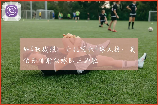 韩K联战报：全北现代4球大捷，奥伯丹传射助球队三连胜