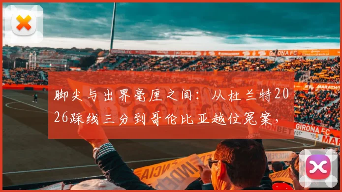 脚尖与出界毫厘之间:从杜兰特2026踩线三分到哥伦比亚越位冤案,VAR时代如何定义“毫厘之差”?