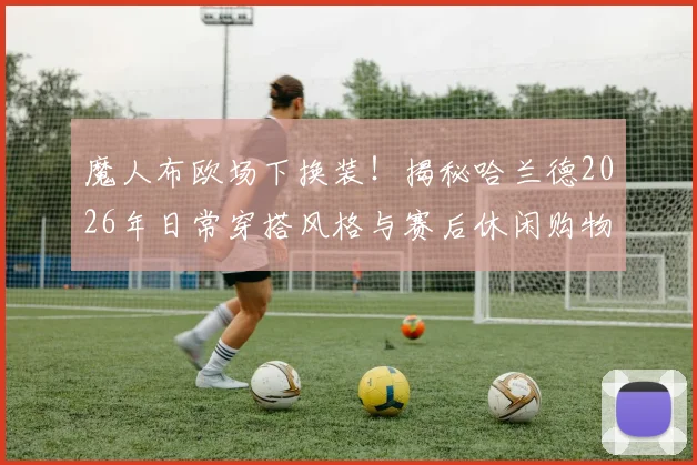魔人布欧场下换装!揭秘哈兰德2026年日常穿搭风格与赛后休闲购物指南