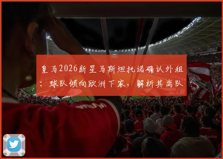 皇马2026新星马斯坦托诺确认外租:球队倾向欧洲下家,解析其离队原因与未来发展前景
