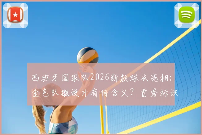西班牙国家队2026新款球衣亮相:金色队徽设计有何含义?首秀标识解析与发售信息前瞻