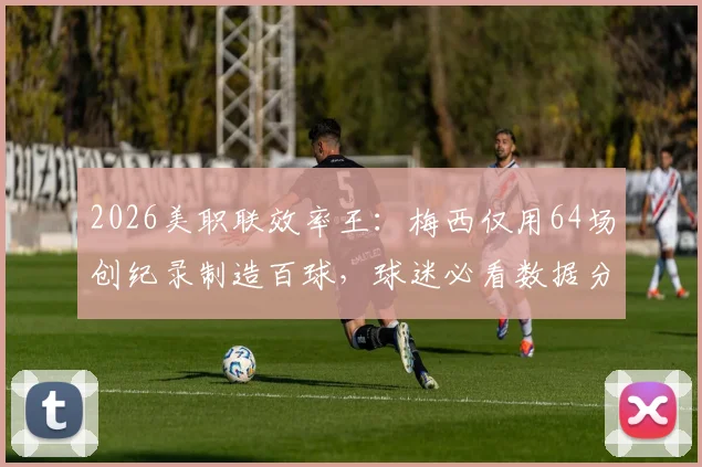 2026美职联效率王：梅西仅用64场创纪录制造百球，球迷必看数据分析