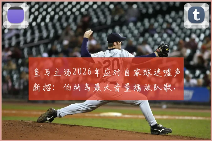 皇马主场2026年应对自家球迷嘘声新招：伯纳乌最大音量播放队歌，详解皇马队歌Hala Madrid歌词与故事