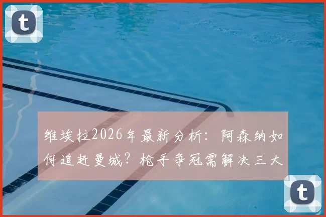 维埃拉2026年最新分析:阿森纳如何追赶曼城?枪手争冠需解决三大难题