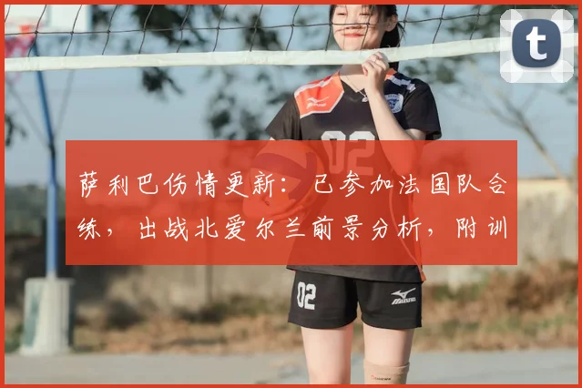萨利巴伤情更新：已参加法国队合练，出战北爱尔兰前景分析，附训练图及对后防影响解读