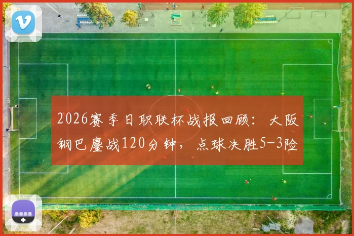 2026赛季日职联杯战报回顾:大阪钢巴鏖战120分钟,点球决胜5-3险胜冈山绿雉,总比分定格7-5