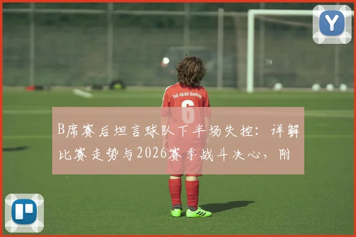 B席赛后坦言球队下半场失控:详解比赛走势与2026赛季战斗决心,附球员采访实录