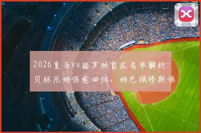 2026皇马vs赫罗纳首发名单解析:贝林厄姆伤愈回归,姆巴佩修斯领衔锋线,赫罗纳备战策略前瞻
