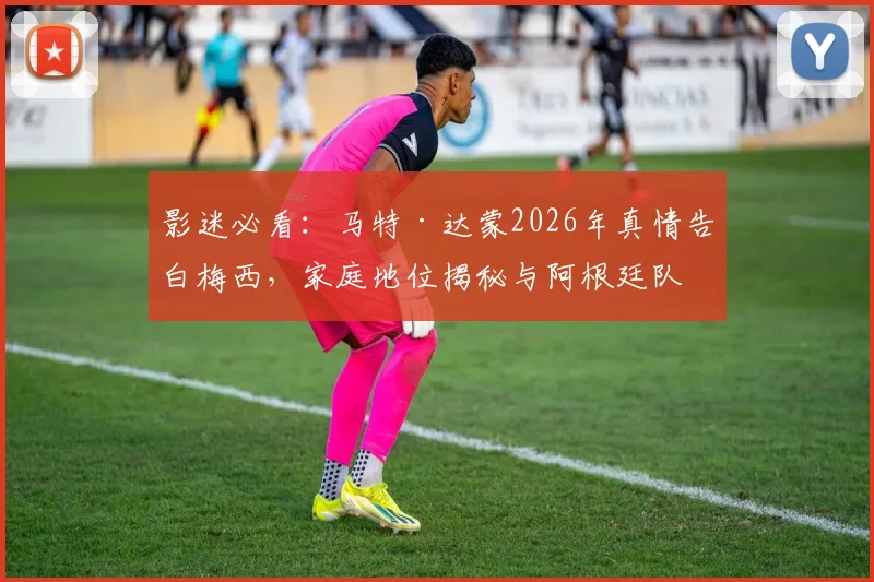 影迷必看:马特·达蒙2026年真情告白梅西,家庭地位揭秘与阿根廷队情缘解析