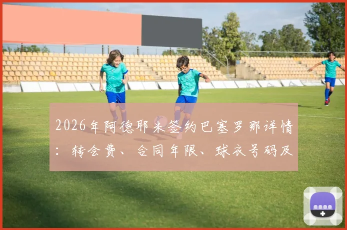 2026年阿德耶米签约巴塞罗那详情：转会费、合同年限、球衣号码及新闻发布会时间全解析