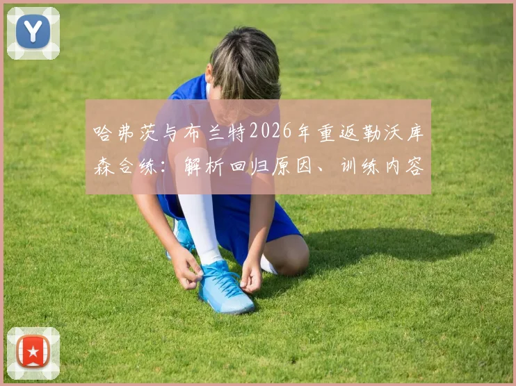 哈弗茨与布兰特2026年重返勒沃库森合练:解析回归原因、训练内容及对旧主的情感联结