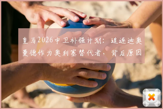 皇马2026中卫补强计划：追逐迪奥曼德作为奥利塞替代者，背后原因与潜在人选解析