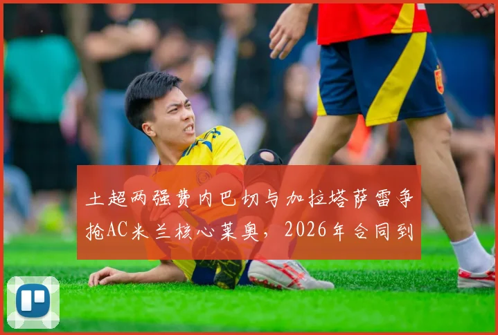 土超两强费内巴切与加拉塔萨雷争抢AC米兰核心莱奥，2026年合同到期，千万年薪是真是假？深度剖析
